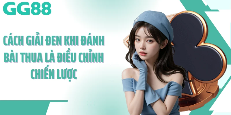 Cách giải đen khi đánh bài thua là điều chỉnh chiến lược