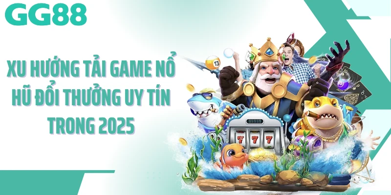 Xu hướng tải game nổ hũ đổi thưởng uy tín trong 2025